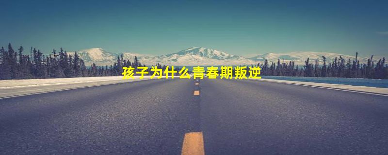 孩子为什么青春期叛逆