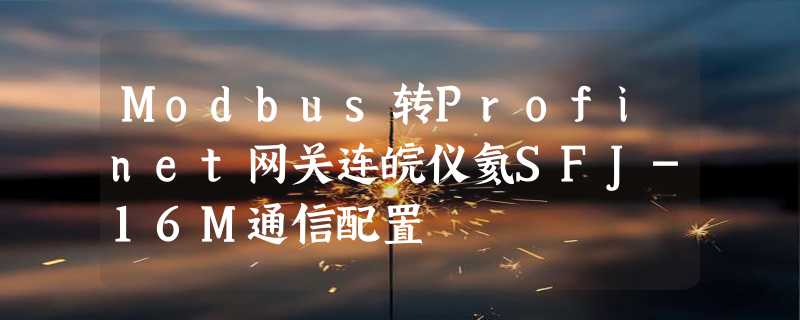 Modbus转Profinet网关连皖仪氦SFJ-16M通信配置