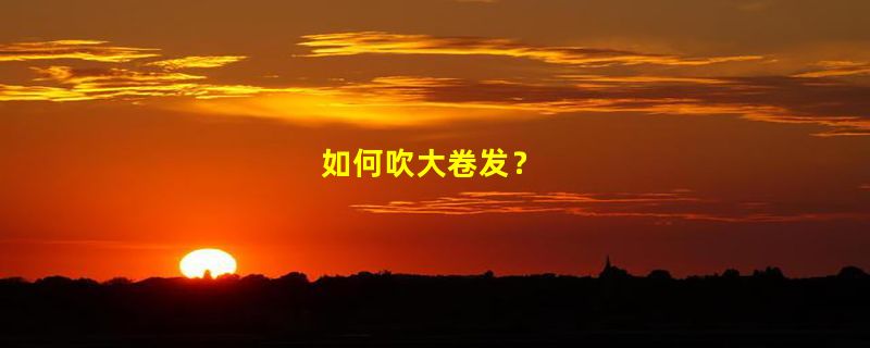 如何吹大卷发？