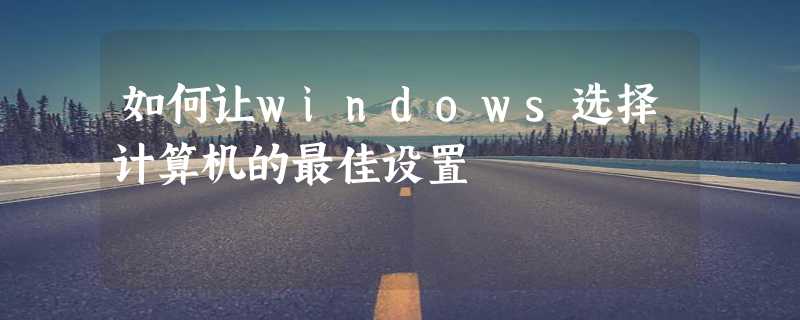 如何让windows选择计算机的最佳设置