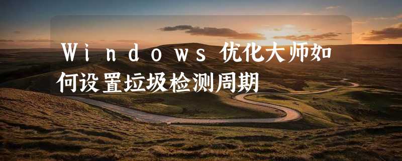 Windows优化大师如何设置垃圾检测周期