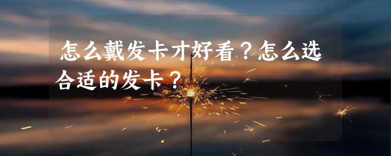 怎么戴发卡才好看？怎么选合适的发卡？