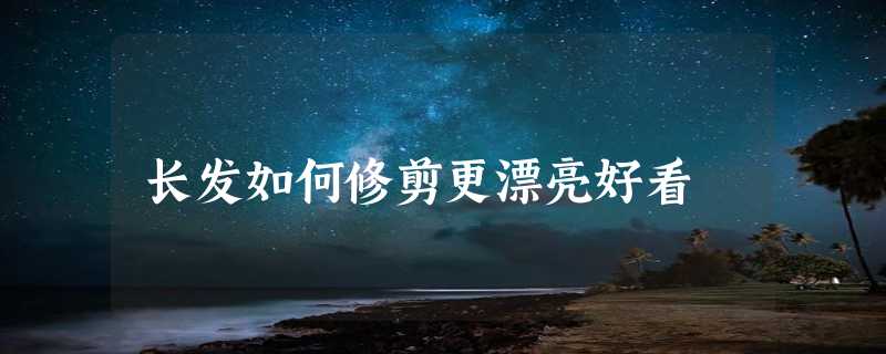 长发如何修剪更漂亮好看