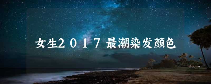 女生2017最潮染发颜色