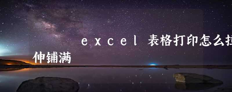 excel表格打印怎么拉伸铺满