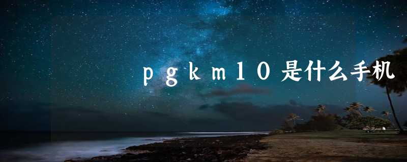 pgkm10是什么手机