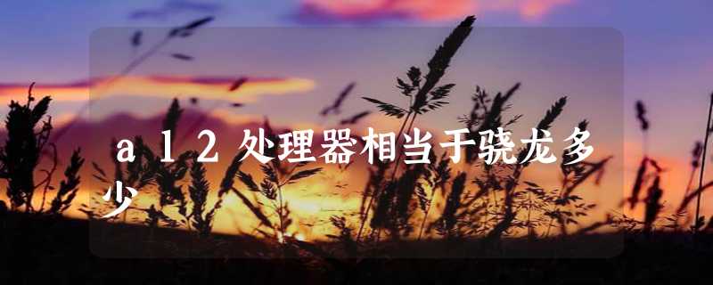 a12处理器相当于骁龙多少