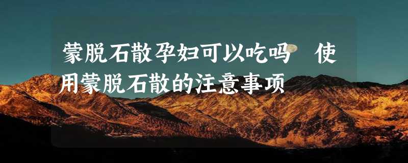 蒙脱石散孕妇可以吃吗 使用蒙脱石散的注意事项