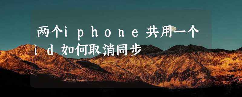 两个iphone共用一个id如何取消同步