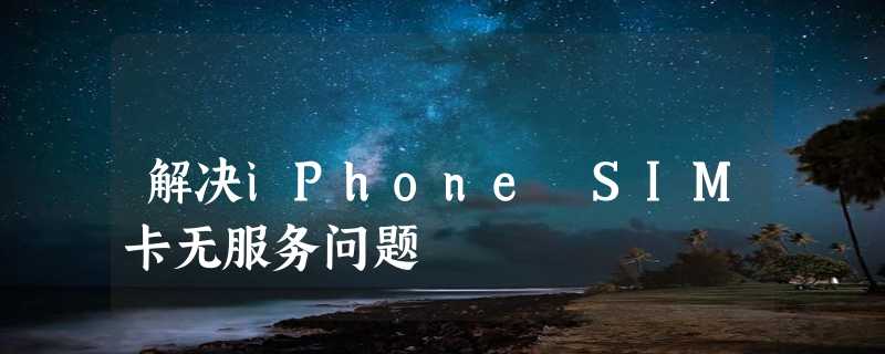 解决iPhone SIM卡无服务问题