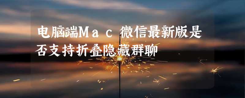 电脑端Mac微信最新版是否支持折叠隐藏群聊