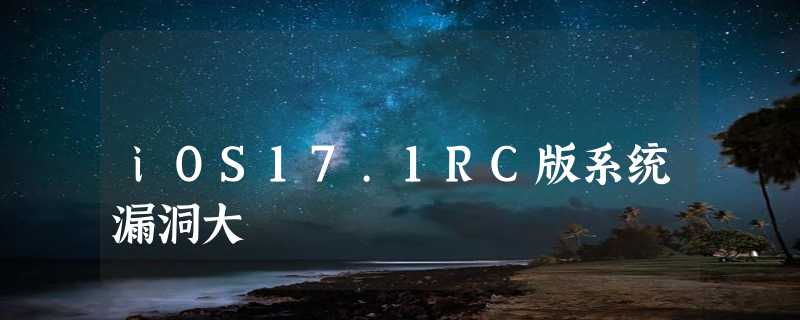 iOS17.1RC版系统漏洞大