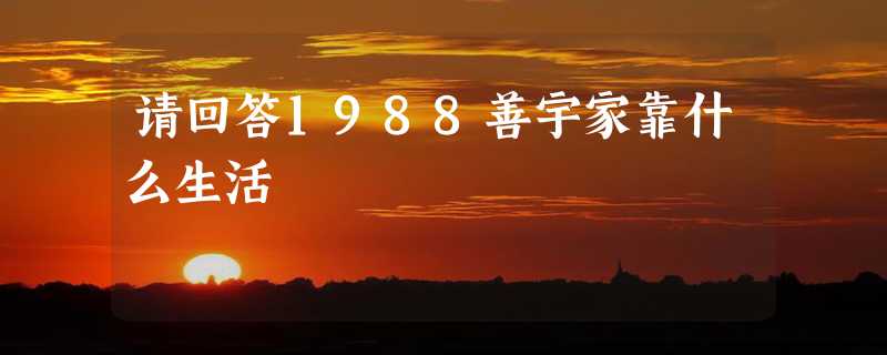 请回答1988善宇家靠什么生活