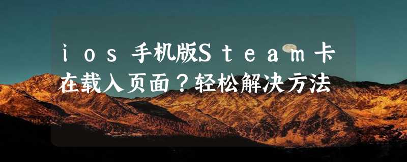 ios手机版Steam卡在载入页面？轻松解决方法