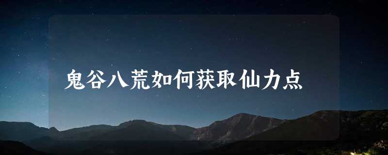 鬼谷八荒如何获取仙力点