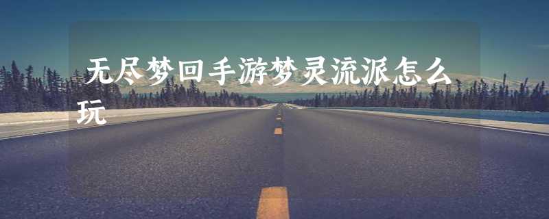 无尽梦回手游梦灵流派怎么玩