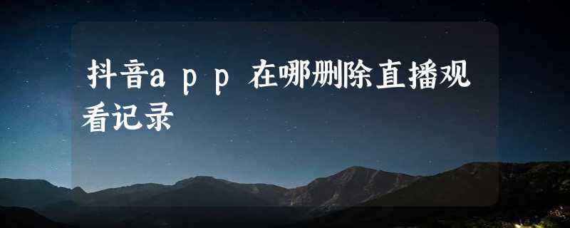 抖音app在哪删除直播观看记录