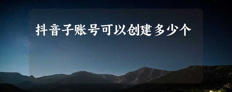 抖音子账号可以创建多少个