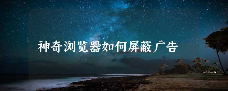 神奇浏览器如何屏蔽广告