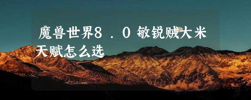 魔兽世界8.0敏锐贼大米天赋怎么选