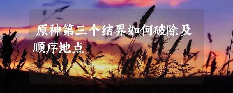 原神第三个结界如何破除及顺序地点