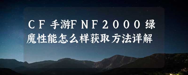 CF手游FNF2000绿魔性能怎么样获取方法详解