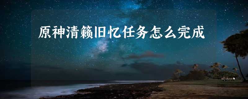 原神清籁旧忆任务怎么完成