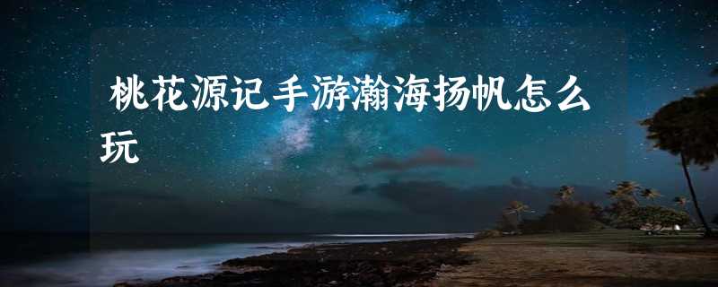 桃花源记手游瀚海扬帆怎么玩