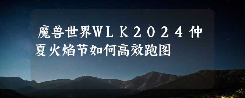 魔兽世界WLK2024仲夏火焰节如何高效跑图