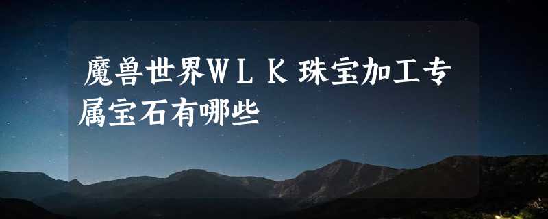 魔兽世界WLK珠宝加工专属宝石有哪些