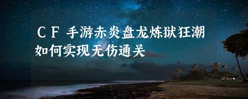 CF手游赤炎盘龙炼狱狂潮如何实现无伤通关