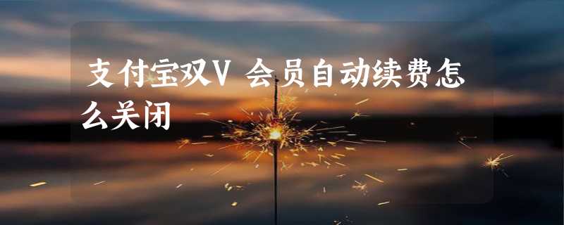 支付宝双V会员自动续费怎么关闭