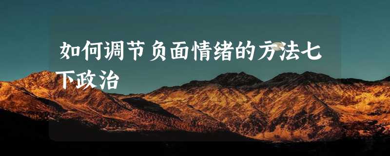 如何调节负面情绪的方法七下政治