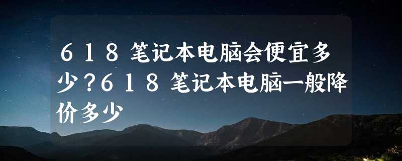 618笔记本电脑会便宜多少？618笔记本电脑一般降价多少