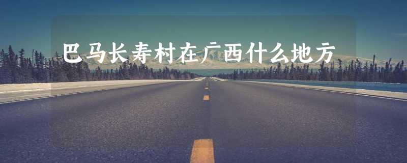 巴马长寿村在广西什么地方