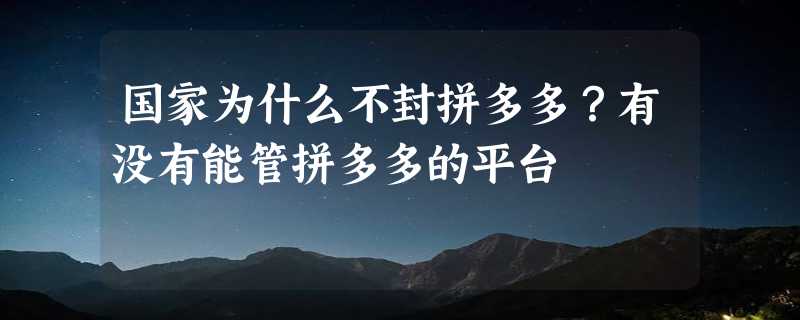 国家为什么不封拼多多？有没有能管拼多多的平台