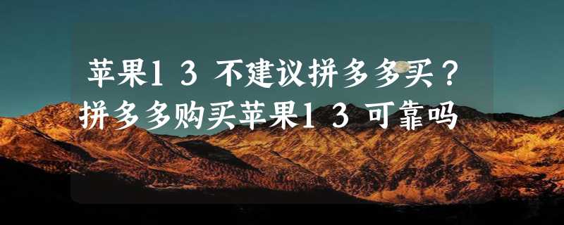 苹果13不建议拼多多买？拼多多购买苹果13可靠吗