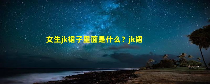 女生jk裙子里面是什么？jk裙子里面是什么样的图片？要穿安全裤吗