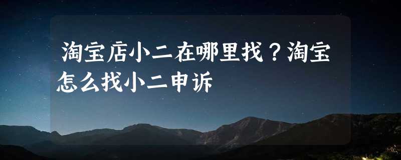 淘宝店小二在哪里找？淘宝怎么找小二申诉