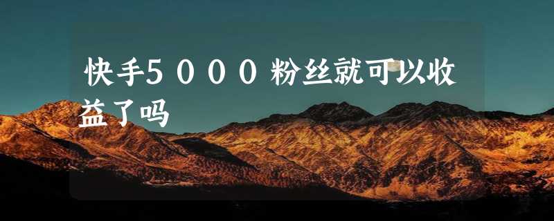 快手5000粉丝就可以收益了吗