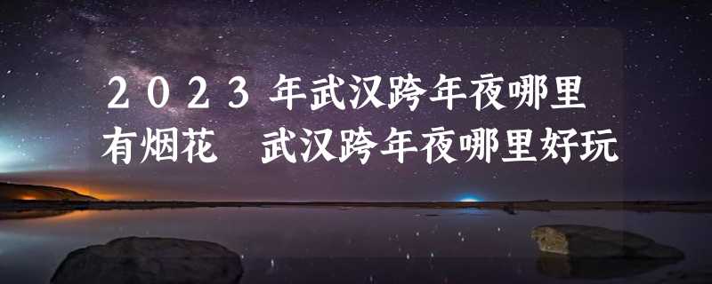 2023年武汉跨年夜哪里有烟花 武汉跨年夜哪里好玩