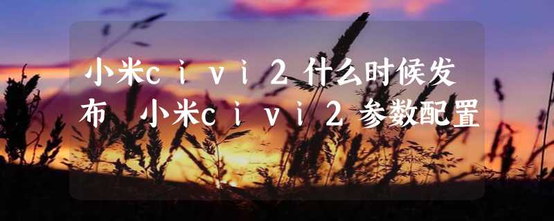 小米civi2什么时候发布 小米civi2参数配置