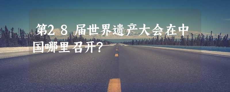 第28届世界遗产大会在中国哪里召开?