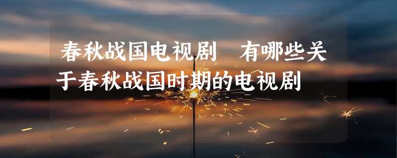 春秋战国电视剧 有哪些关于春秋战国时期的电视剧