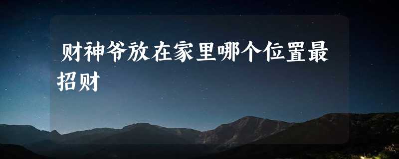 财神爷放在家里哪个位置最招财