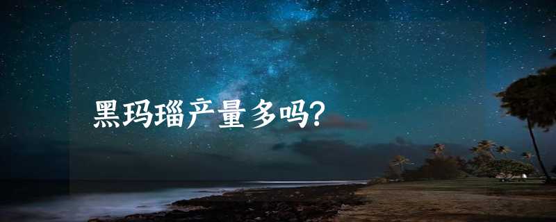 黑玛瑙产量多吗?