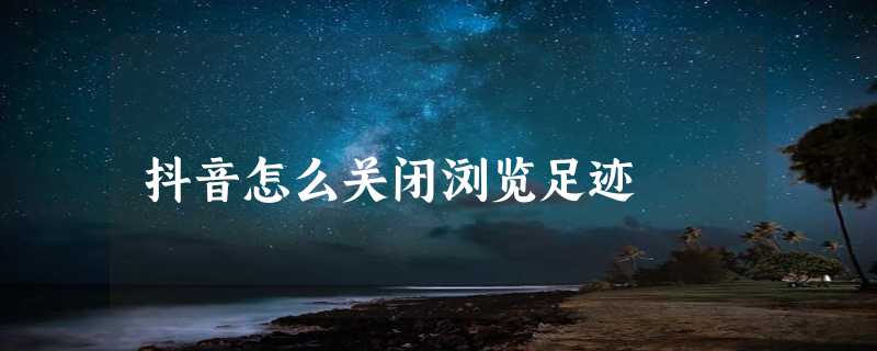 抖音怎么关闭浏览足迹