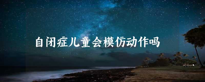 自闭症儿童会模仿动作吗