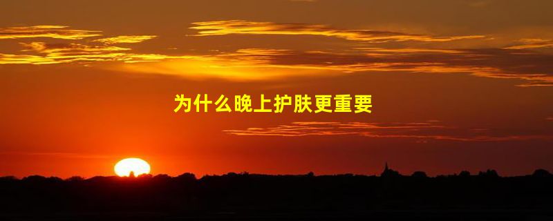 为什么晚上护肤更重要