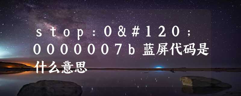 stop:0x0000007b蓝屏代码是什么意思